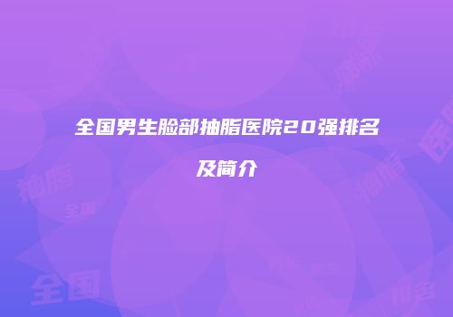 全国男生脸部抽脂医院20强排名及简介