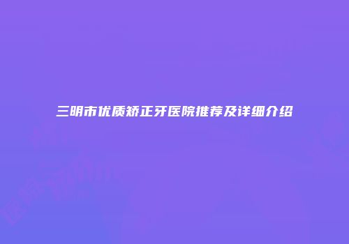 三明市优质矫正牙医院推荐及详细介绍