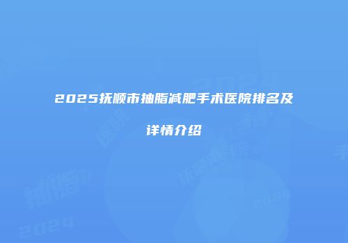 2025抚顺市抽脂减肥手术医院排名及详情介绍