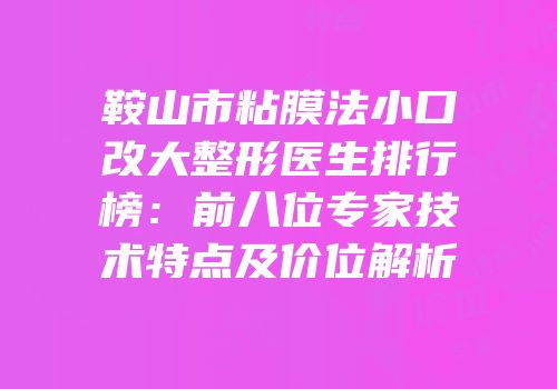 鞍山市粘膜法小口改大整形医生排行榜：前八位专家技术特点及价位解析