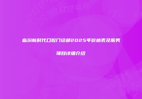 临汾新时代口腔门诊部2025年价格表及服务项目详细介绍