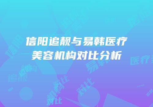 信阳追靓与易韩医疗美容机构对比分析