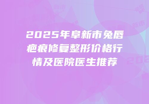 2025年阜新市兔唇疤痕修复整形价格行情及医院医生推荐
