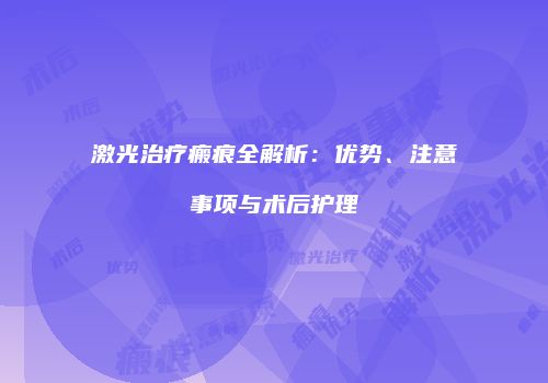 激光治疗瘢痕全解析：优势、注意事项与术后护理
