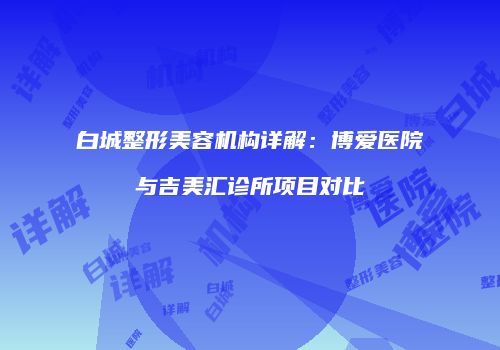 白城整形美容机构详解：博爱医院与吉美汇诊所项目对比