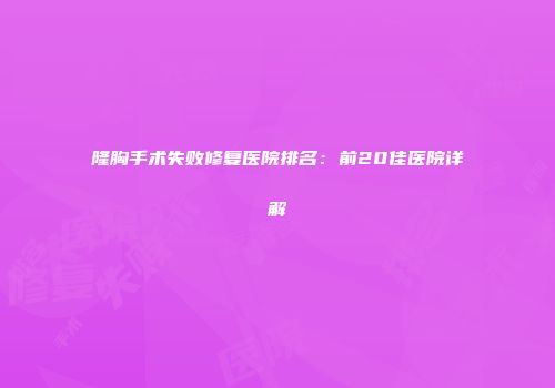 隆胸手术失败修复医院排名：前20佳医院详解