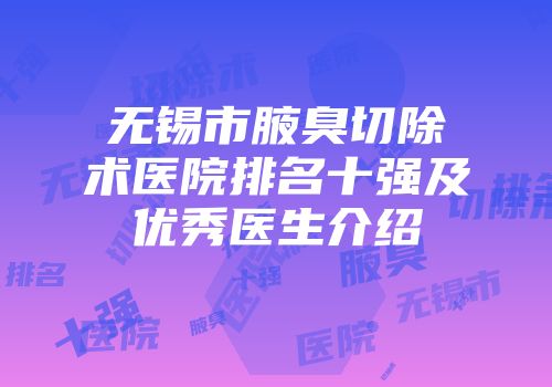 无锡市腋臭切除术医院排名十强及优秀医生介绍
