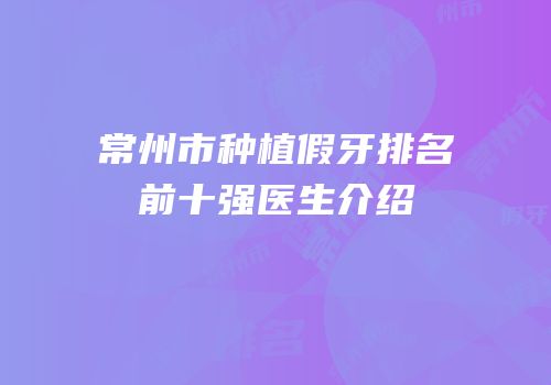 常州市种植假牙排名前十强医生介绍