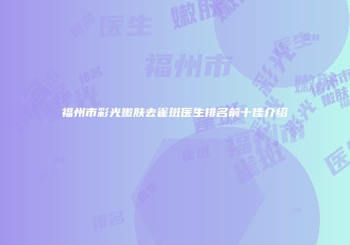 福州市彩光嫩肤去雀斑医生排名前十佳介绍