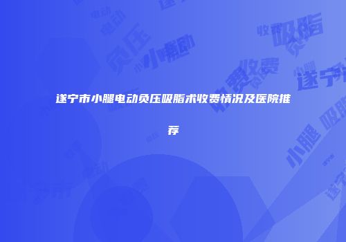 遂宁市小腿电动负压吸脂术收费情况及医院推荐