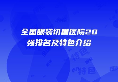 全国眼袋切眉医院20强排名及特色介绍