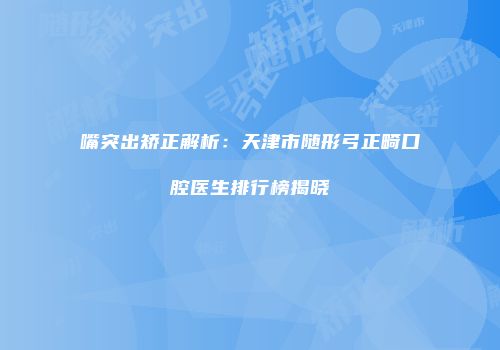 嘴突出矫正解析：天津市随形弓正畸口腔医生排行榜揭晓