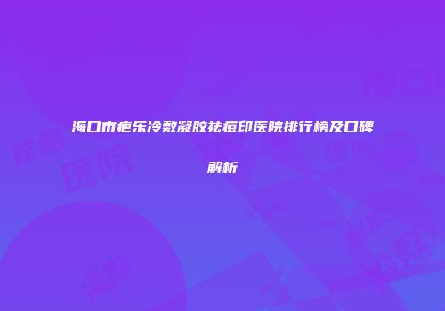 海口市疤乐冷敷凝胶祛痘印医院排行榜及口碑解析