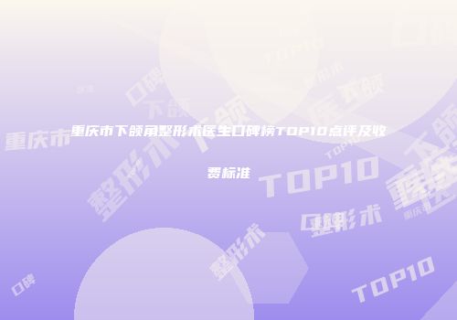 重庆市下颌角整形术医生口碑榜TOP10点评及收费标准