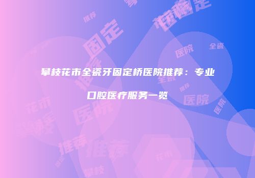 攀枝花市全瓷牙固定桥医院推荐：专业口腔医疗服务一览