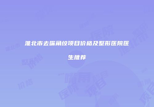 淮北市去嘴角纹项目价格及整形医院医生推荐