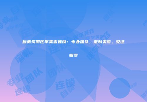自贡均阁医学美容连锁：专业团队，定制美丽，见证蜕变