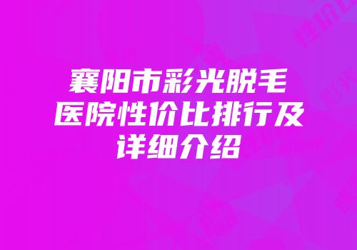 襄阳市彩光脱毛医院性价比排行及详细介绍