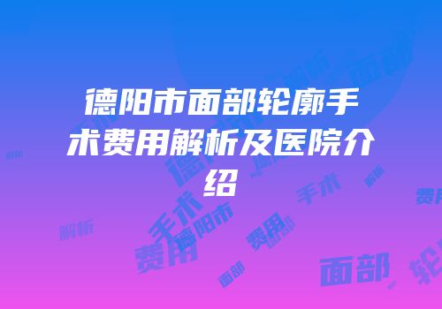 德阳市面部轮廓手术费用解析及医院介绍