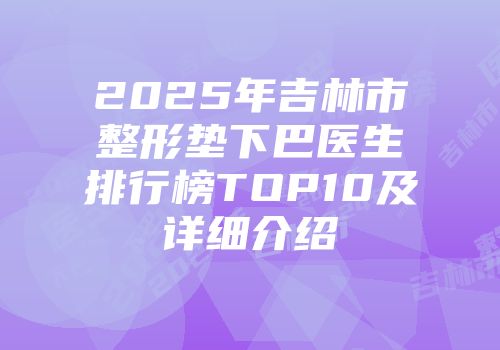 2025年吉林市整形垫下巴医生排行榜TOP10及详细介绍