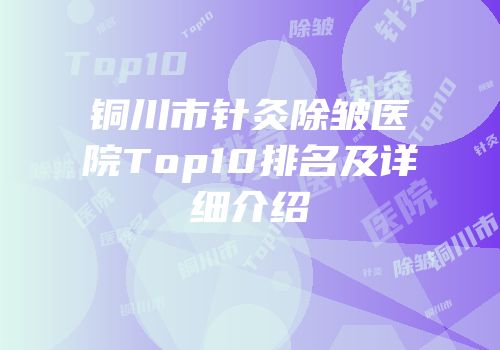 铜川市针灸除皱医院Top10排名及详细介绍
