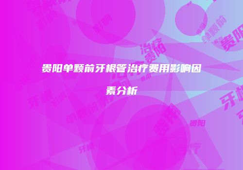 贵阳单颗前牙根管治疗费用影响因素分析