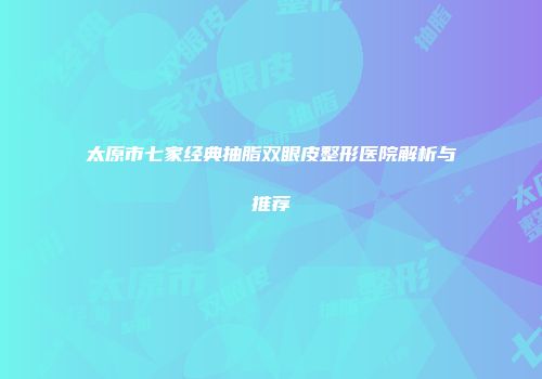 太原市七家经典抽脂双眼皮整形医院解析与推荐