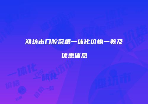 潍坊市口腔冠根一体化价格一览及优惠信息