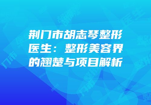 荆门市胡志琴整形医生：整形美容界的翘楚与项目解析