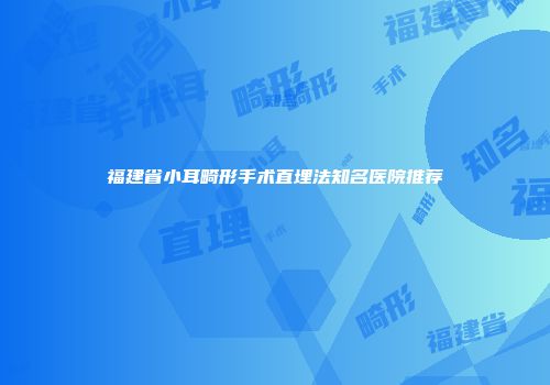福建省小耳畸形手术直埋法知名医院推荐
