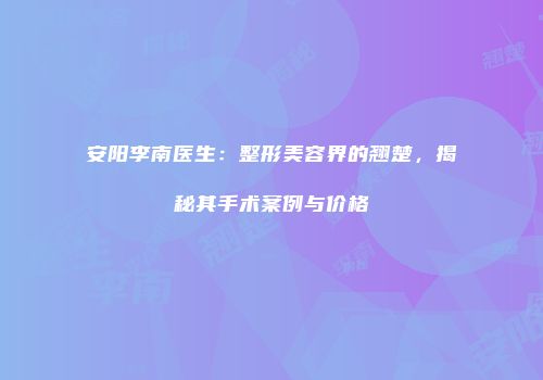 安阳李南医生：整形美容界的翘楚，揭秘其手术案例与价格