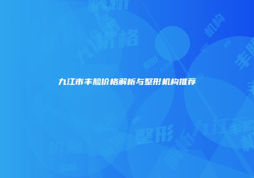 九江市丰脸价格解析与整形机构推荐