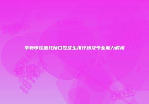 阜新市球面托槽口腔医生排行榜及专业能力解析