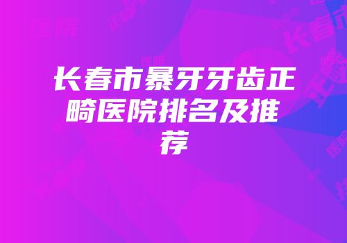 长春市暴牙牙齿正畸医院排名及推荐