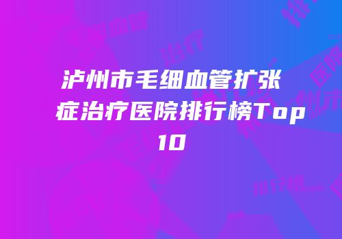 泸州市毛细血管扩张症治疗医院排行榜Top10