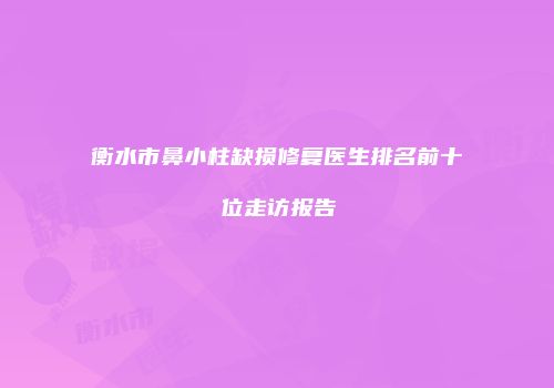 衡水市鼻小柱缺损修复医生排名前十位走访报告