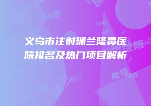 义乌市注射瑞兰隆鼻医院排名及热门项目解析