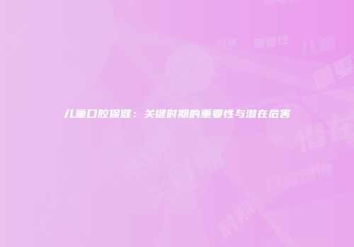 儿童口腔保健：关键时期的重要性与潜在危害