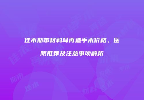 佳木斯市材料耳再造手术价格、医院推荐及注意事项解析
