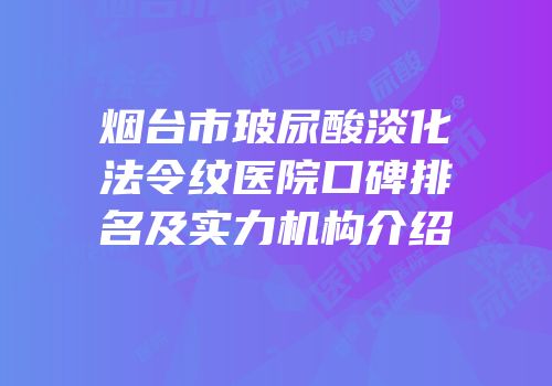 烟台市玻尿酸淡化法令纹医院口碑排名及实力机构介绍