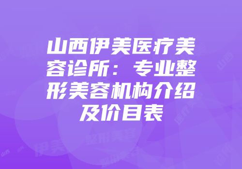 山西伊美医疗美容诊所：专业整形美容机构介绍及价目表