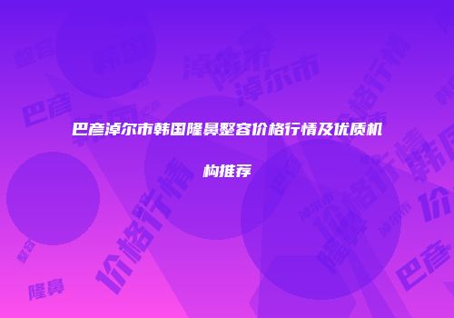 巴彦淖尔市韩国隆鼻整容价格行情及优质机构推荐