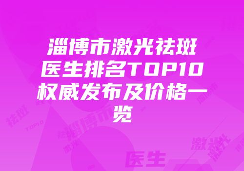 淄博市激光祛斑医生排名TOP10权威发布及价格一览