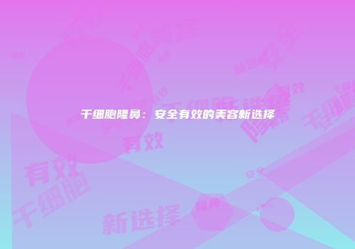 干细胞隆鼻：安全有效的美容新选择