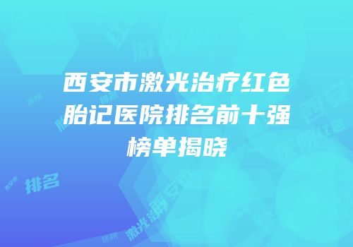 西安市激光治疗红色胎记医院排名前十强榜单揭晓