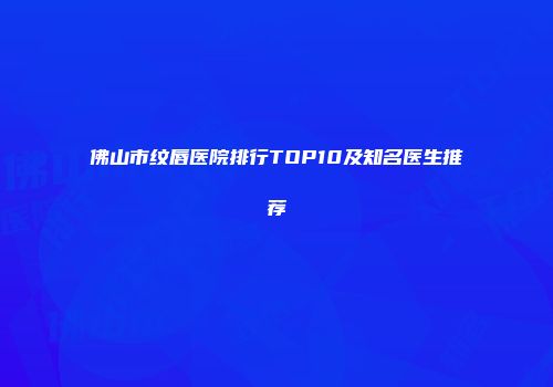 佛山市纹唇医院排行TOP10及知名医生推荐