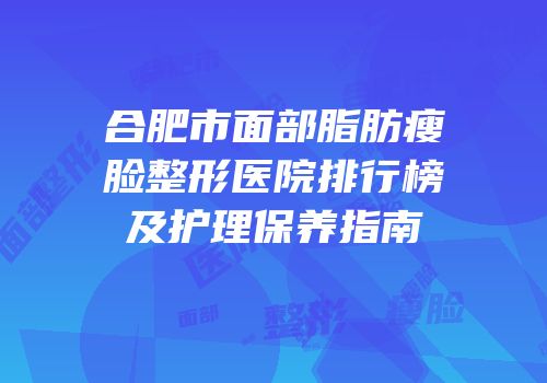 合肥市面部脂肪瘦脸整形医院排行榜及护理保养指南