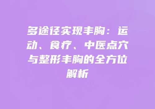 多途径实现丰胸：运动、食疗、中医点穴与整形丰胸的全方位解析