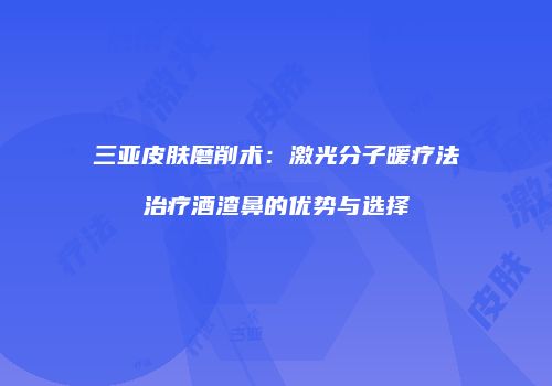 三亚皮肤磨削术：激光分子暖疗法治疗酒渣鼻的优势与选择