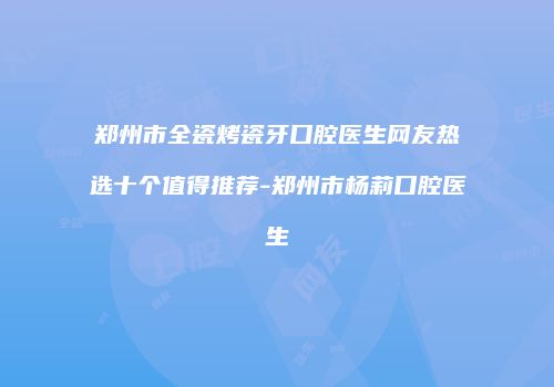 郑州市全瓷烤瓷牙口腔医生网友热选十个值得推荐-郑州市杨莉口腔医生